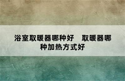 浴室取暖器哪种好    取暖器哪种加热方式好